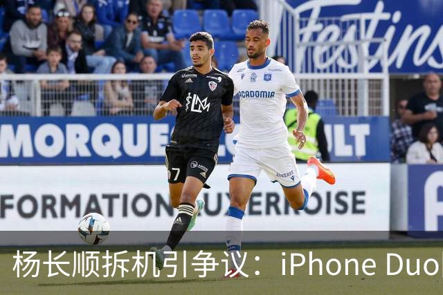 杨长顺拆机引争议：iPhone Duo国行、美版内部不同，有点不厚道了