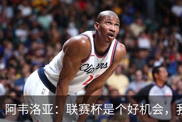 阿韦洛亚：联赛杯是个好机会，我们离决赛已经不远了